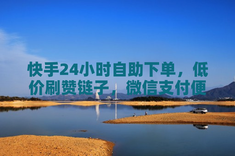 快手24小时自助下单，低价刷赞链子，微信支付便捷。