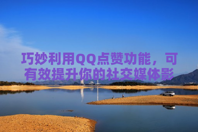 巧妙利用QQ点赞功能，可有效提升你的社交媒体影响力。