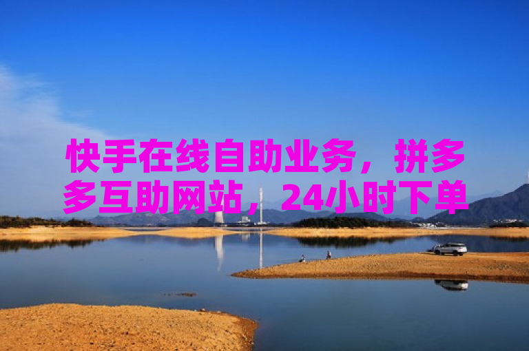 快手在线自助业务，拼多多互助网站，24小时下单平台。