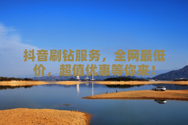 抖音刷钻服务，全网最低价，超值优惠等你来！