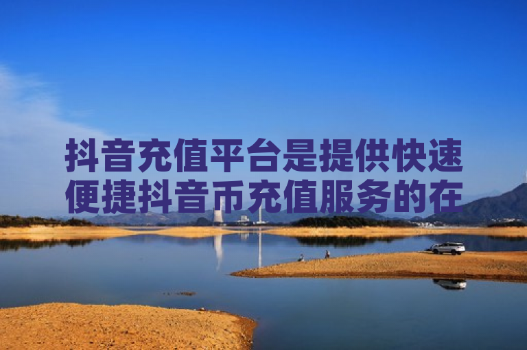 抖音充值平台是提供快速便捷抖音币充值服务的在线平台。