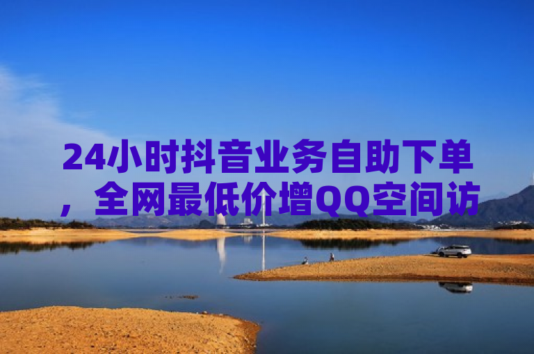 24小时抖音业务自助下单，全网最低价增QQ空间访客量。