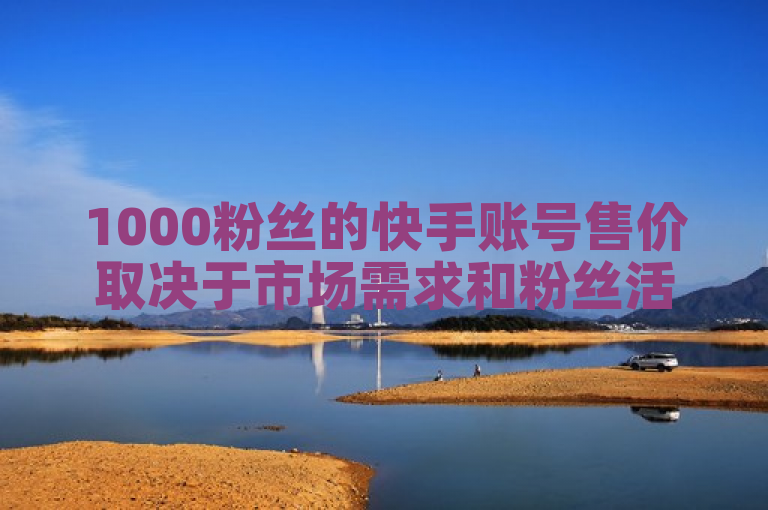 1000粉丝的快手账号售价取决于市场需求和粉丝活跃度。