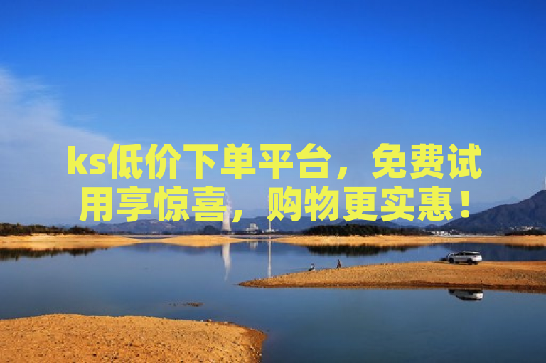 ks低价下单平台，免费试用享惊喜，购物更实惠！