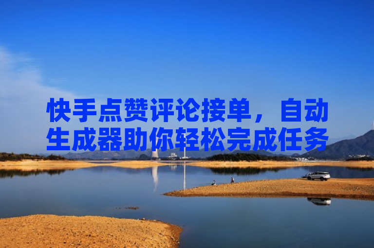 快手点赞评论接单，自动生成器助你轻松完成任务。