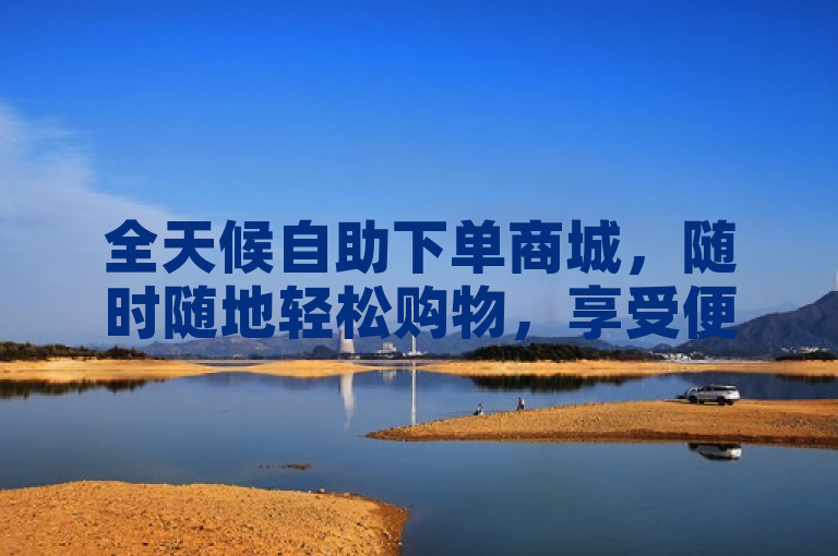 全天候自助下单商城，随时随地轻松购物，享受便捷新体验。