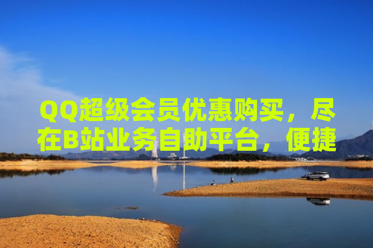 QQ超级会员优惠购买，尽在B站业务自助平台，便捷高效。