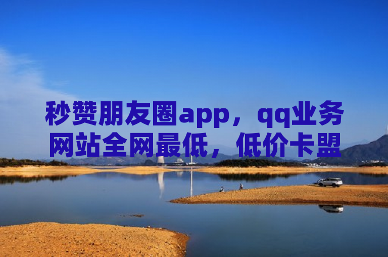 秒赞朋友圈app，qq业务网站全网最低，低价卡盟官网点赞下单平台自助。