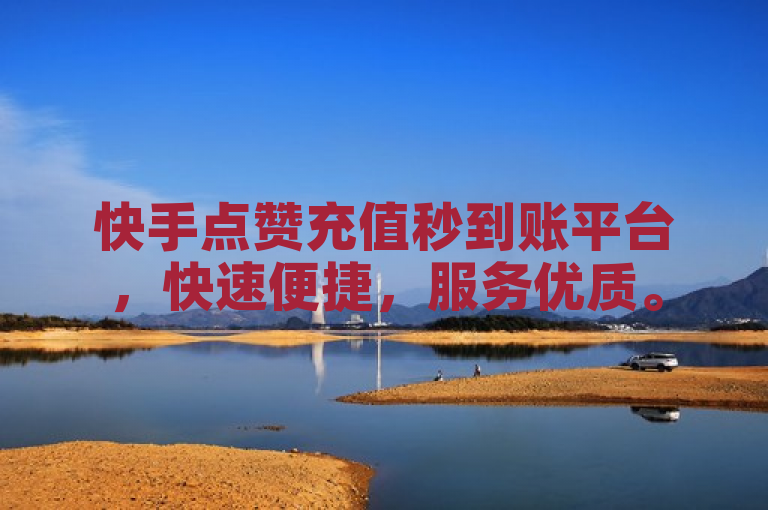 快手点赞充值秒到账平台，快速便捷，服务优质。