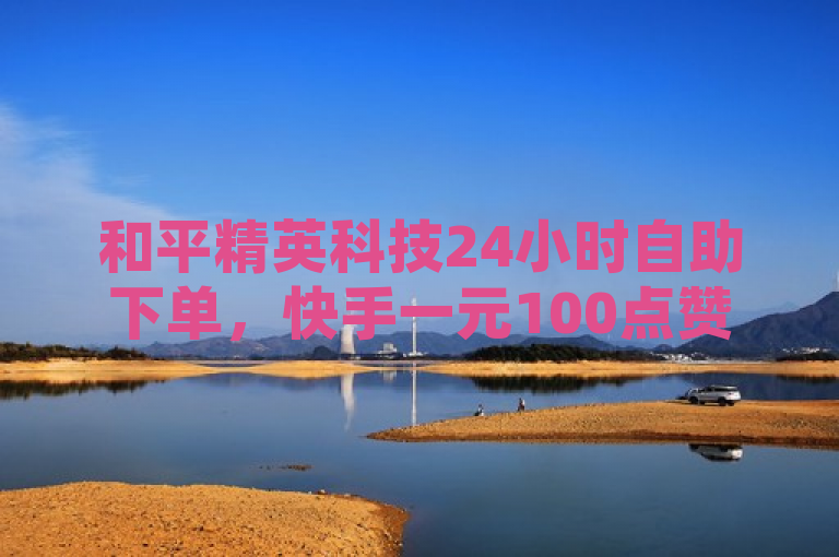 和平精英科技24小时自助下单，快手一元100点赞提升人气。