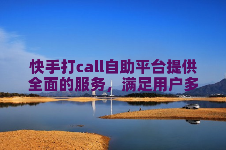 快手打call自助平台提供全面的服务，满足用户多样化需求。