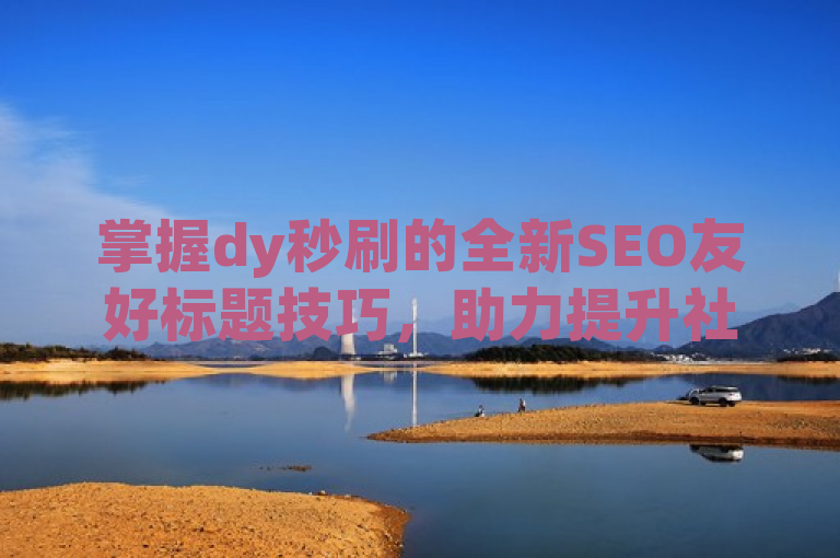 掌握dy秒刷的全新SEO友好标题技巧，助力提升社交媒体影响力。