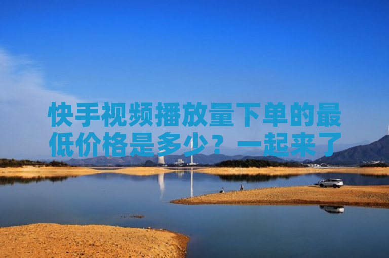 快手视频播放量下单的最低价格是多少？一起来了解一下吧。