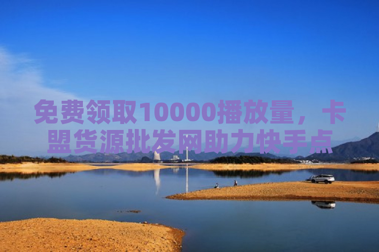 免费领取10000播放量，卡盟货源批发网助力快手点赞秒破千！