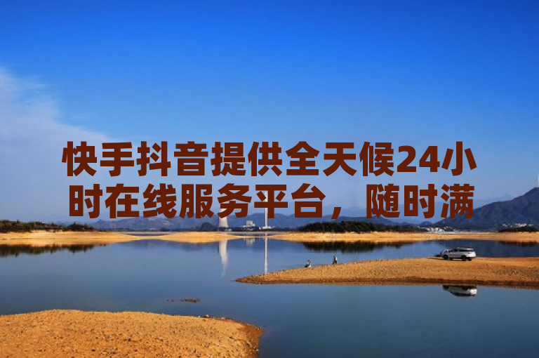快手抖音提供全天候24小时在线服务平台，随时满足用户需求。