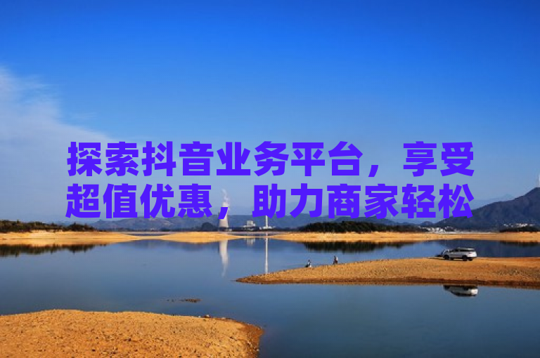 探索抖音业务平台，享受超值优惠，助力商家轻松成长。