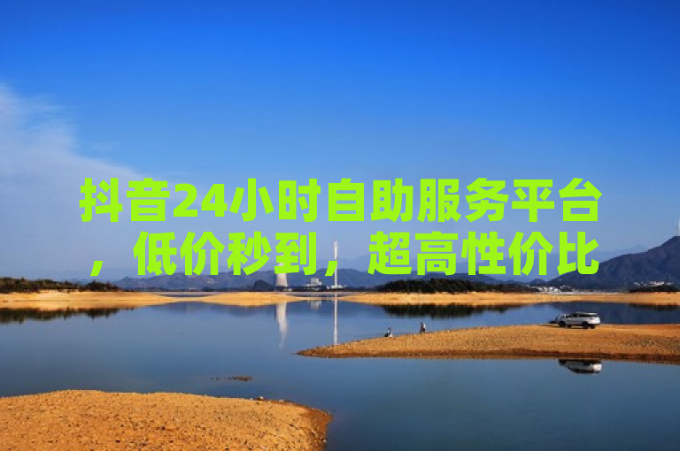 抖音24小时自助服务平台，低价秒到，超高性价比选择。
