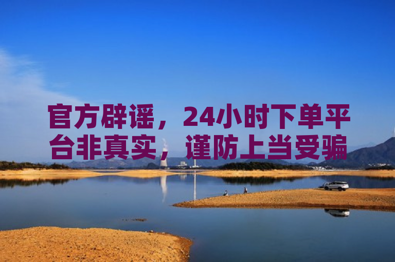 官方辟谣，24小时下单平台非真实，谨防上当受骗。