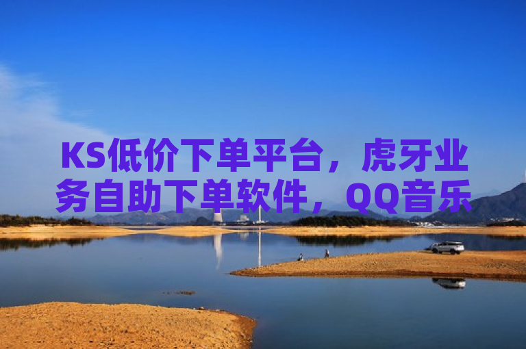 KS低价下单平台，虎牙业务自助下单软件，QQ音乐自助平台全网最低。