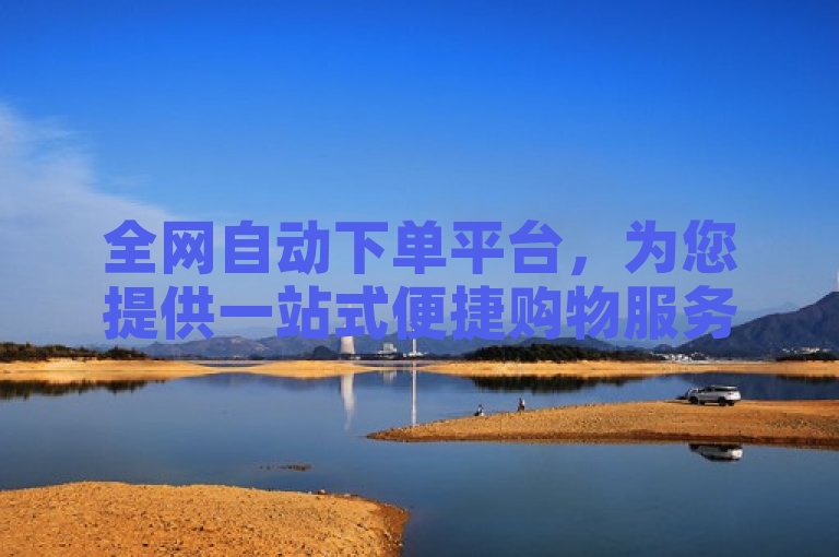 全网自动下单平台，为您提供一站式便捷购物服务。