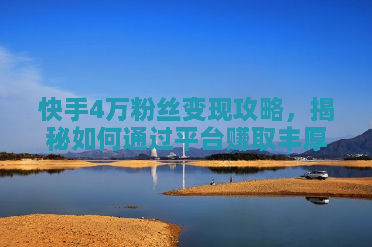 快手4万粉丝变现攻略，揭秘如何通过平台赚取丰厚收益。