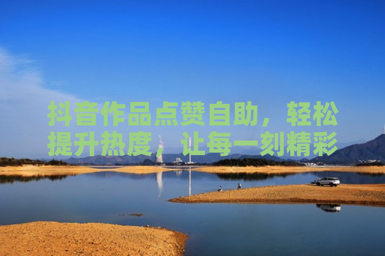 抖音作品点赞自助，轻松提升热度，让每一刻精彩都被看见。