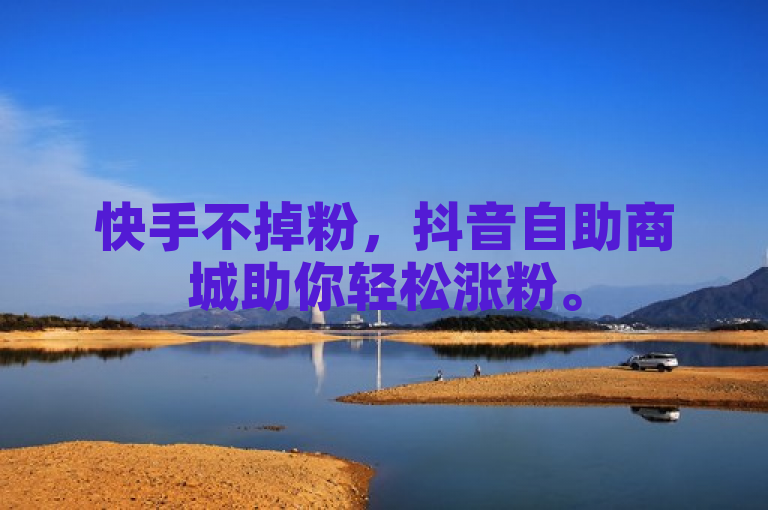 快手不掉粉，抖音自助商城助你轻松涨粉。