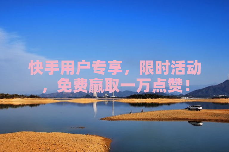 快手用户专享，限时活动，免费赢取一万点赞！
