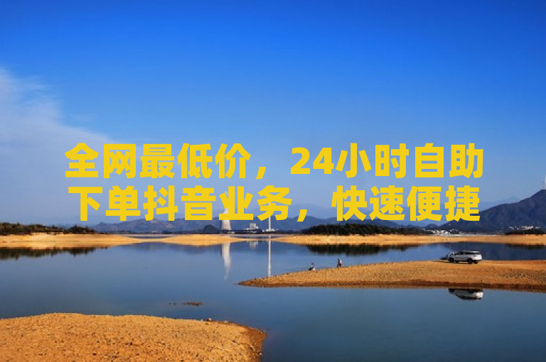全网最低价，24小时自助下单抖音业务，快速便捷。
