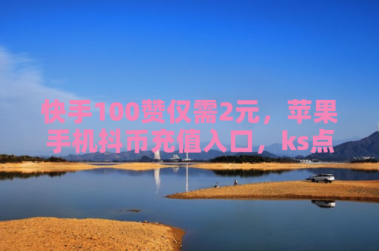 快手100赞仅需2元，苹果手机抖币充值入口，ks点赞低价商城。