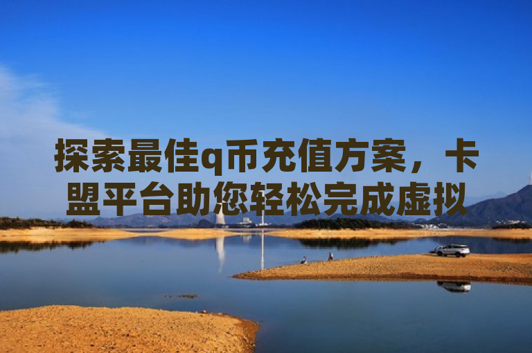 探索最佳q币充值方案，卡盟平台助您轻松完成虚拟货币充值。