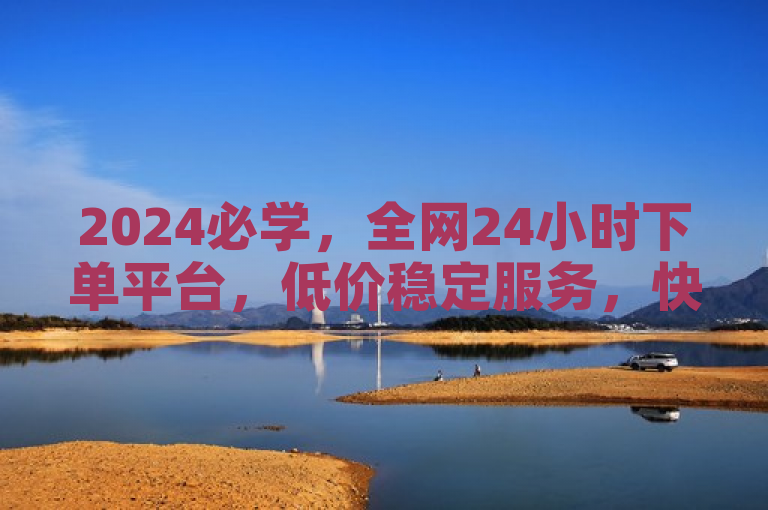 2024必学，全网24小时下单平台，低价稳定服务，快速购物新体验！