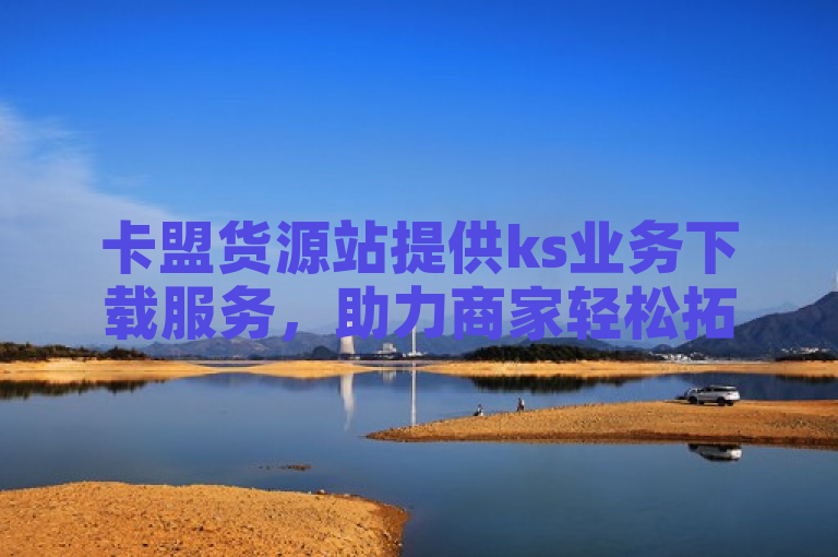 卡盟货源站提供ks业务下载服务，助力商家轻松拓展市场。