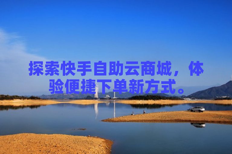 探索快手自助云商城，体验便捷下单新方式。