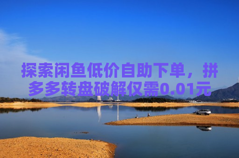 探索闲鱼低价自助下单，拼多多转盘破解仅需0.01元，卡盟平台抖音业务一网打尽。