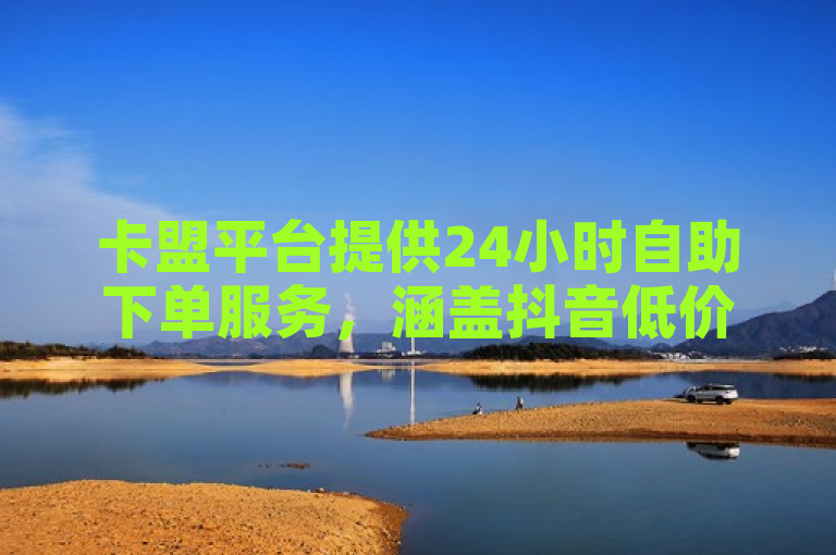 卡盟平台提供24小时自助下单服务，涵盖抖音低价赞、拼多多引流神器及快手免费互赞应用。