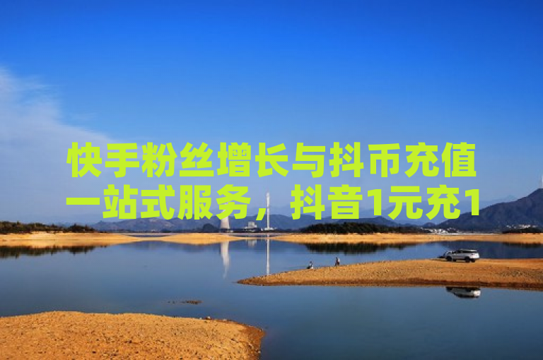 快手粉丝增长与抖币充值一站式服务，抖音1元充10币优惠。