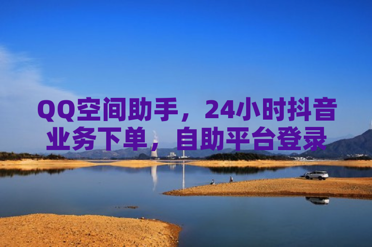 QQ空间助手，24小时抖音业务下单，自助平台登录。