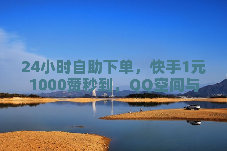 24小时自助下单，快手1元1000赞秒到，QQ空间与B站点赞轻松搞定。
