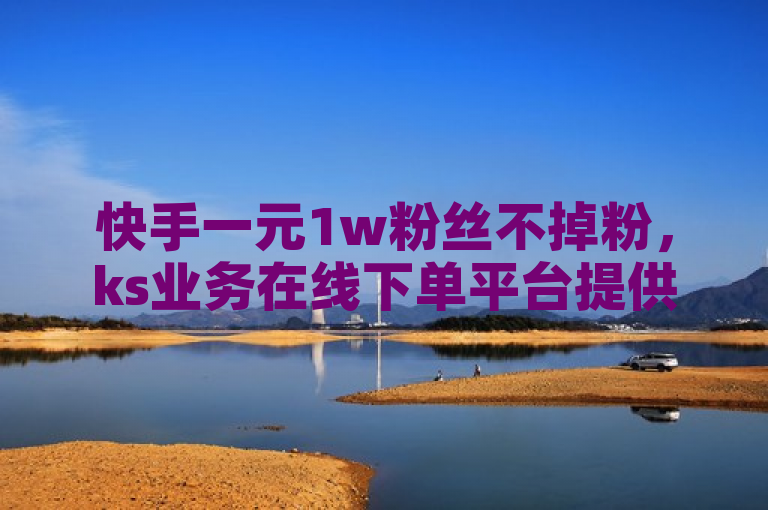 快手一元1w粉丝不掉粉,ks业务在线下单平台提供高效服务。