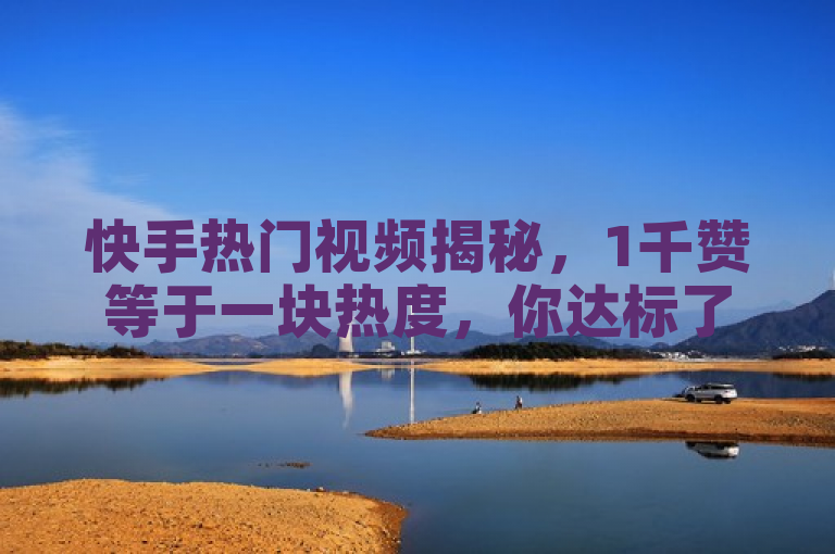 快手热门视频揭秘，1千赞等于一块热度，你达标了吗？