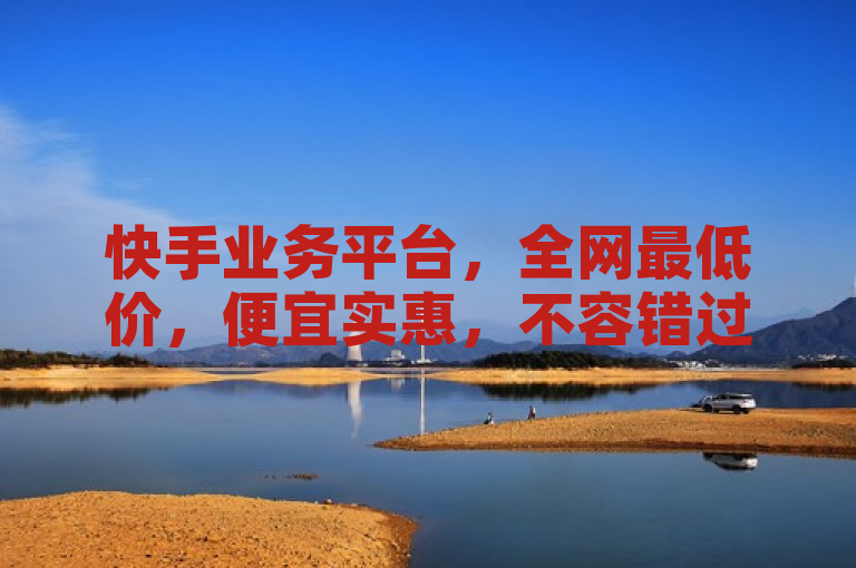 快手业务平台,全网最低价,便宜实惠,不容错过!