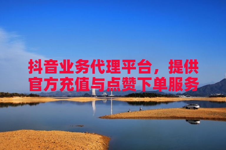 抖音业务代理平台，提供官方充值与点赞下单服务。