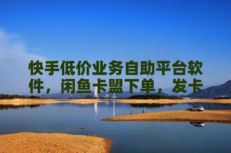 快手低价业务自助平台软件，闲鱼卡盟下单，发卡网自动发卡。
