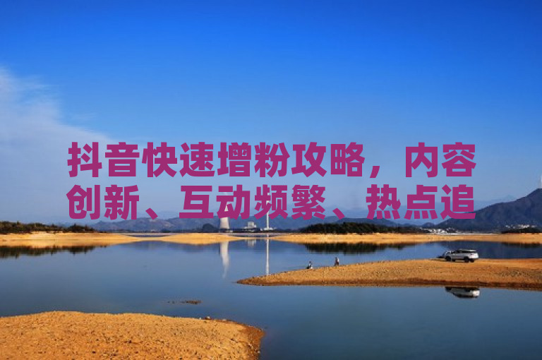 抖音快速增粉攻略，内容创新、互动频繁、热点追踪。