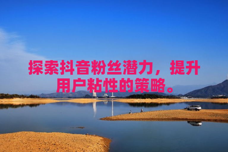 探索抖音粉丝潜力，提升用户粘性的策略。