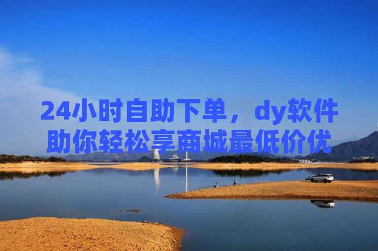 24小时自助下单，dy软件助你轻松享商城最低价优惠。