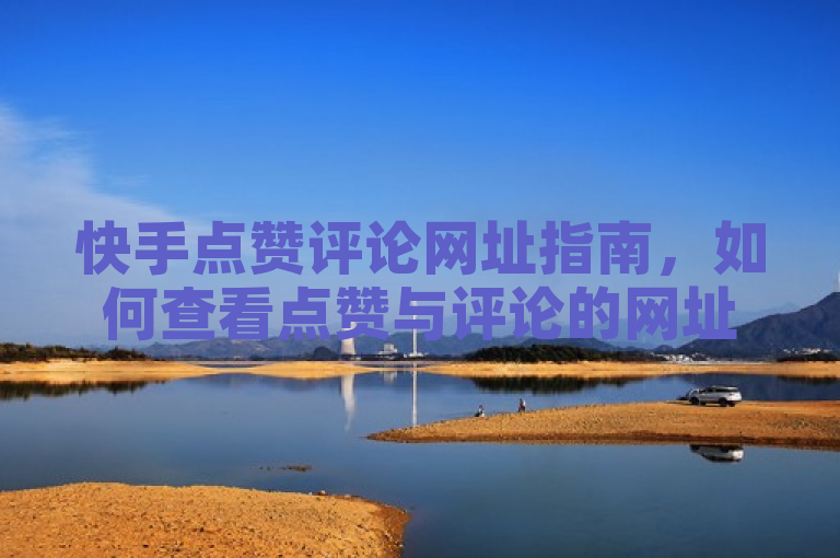 快手点赞评论网址指南，如何查看点赞与评论的网址链接。