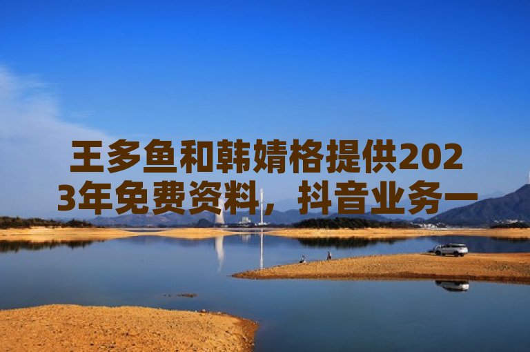 王多鱼和韩婧格提供2023年免费资料，抖音业务一元一千赞，全网快手双击平台KS下单。