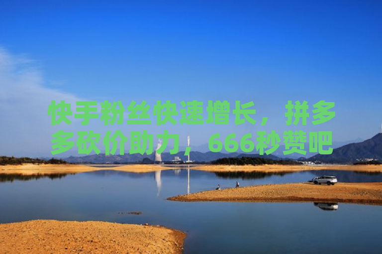 快手粉丝快速增长，拼多多砍价助力，666秒赞吧24小时服务。
